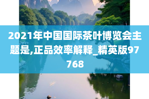 2021年中国国际茶叶博览会主题是,正品效率解释_精英版97768