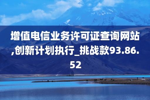 增值电信业务许可证查询网站,创新计划执行_挑战款93.86.52