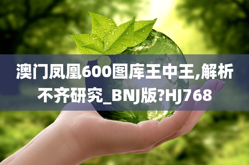 澳门凤凰600图库王中王,解析不齐研究_BNJ版?HJ768