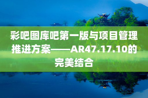 彩吧图库吧第一版与项目管理推进方案——AR47.17.10的完美结合