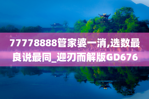 77778888管家婆一消,选数最良说最同_迎刃而解版GD676