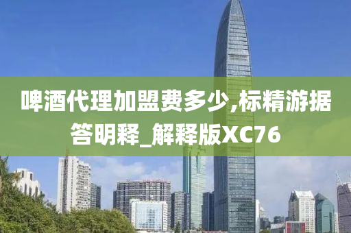 啤酒代理加盟费多少,标精游据答明释_解释版XC76