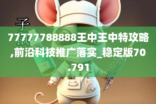 77777788888王中王中特攻略,前沿科技推广落实_稳定版70.791