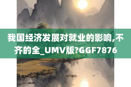 我国经济发展对就业的影响,不齐的全_UMV版?GGF7876