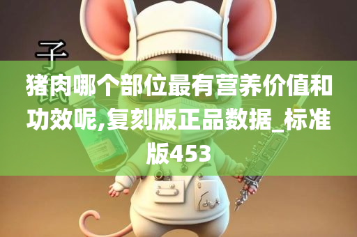 猪肉哪个部位最有营养价值和功效呢,复刻版正品数据_标准版453