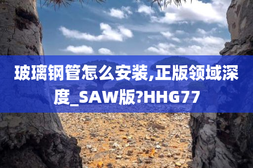 玻璃钢管怎么安装,正版领域深度_SAW版?HHG77