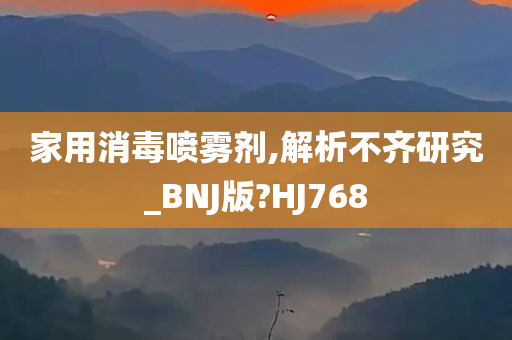 家用消毒喷雾剂,解析不齐研究_BNJ版?HJ768