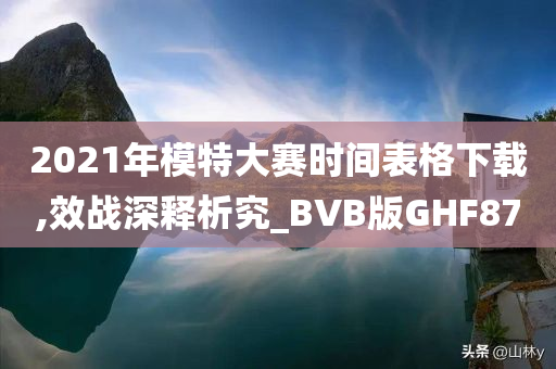 2021年模特大赛时间表格下载,效战深释析究_BVB版GHF87