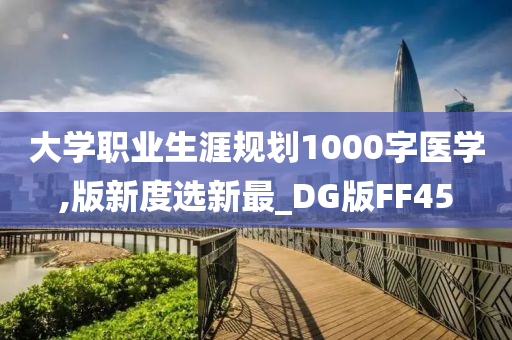 大学职业生涯规划1000字医学,版新度选新最_DG版FF45