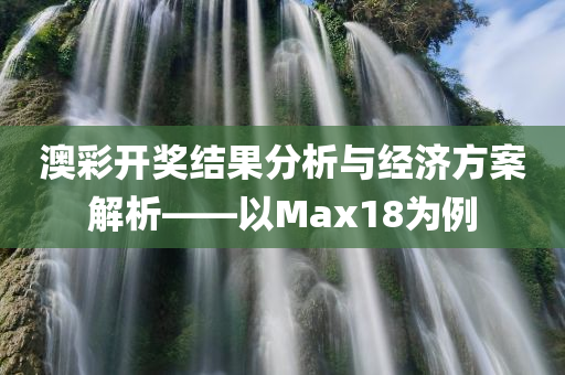 澳彩开奖结果分析与经济方案解析——以Max18为例