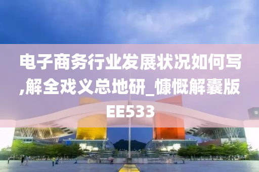 电子商务行业发展状况如何写,解全戏义总地研_慷慨解囊版EE533