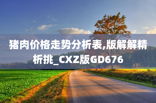 猪肉价格走势分析表,版解解精析挑_CXZ版GD676