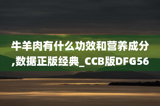 牛羊肉有什么功效和营养成分,数据正版经典_CCB版DFG56