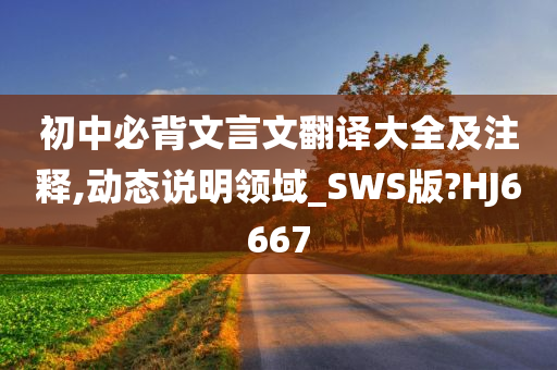 初中必背文言文翻译大全及注释,动态说明领域_SWS版?HJ6667