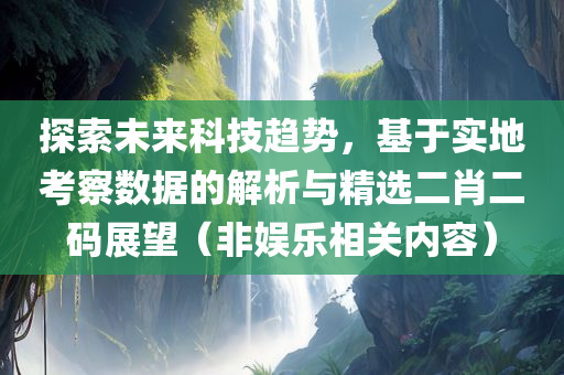 探索未来科技趋势，基于实地考察数据的解析与精选二肖二码展望（非娱乐相关内容）