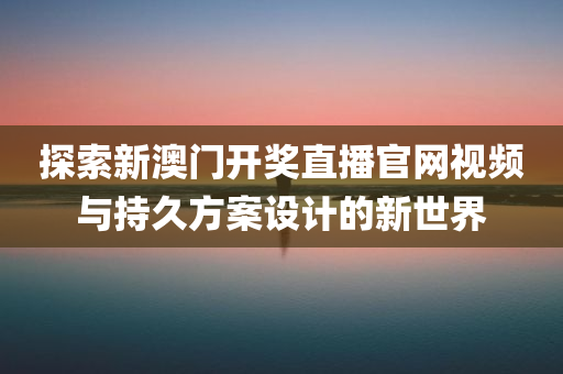 探索新澳门开奖直播官网视频与持久方案设计的新世界