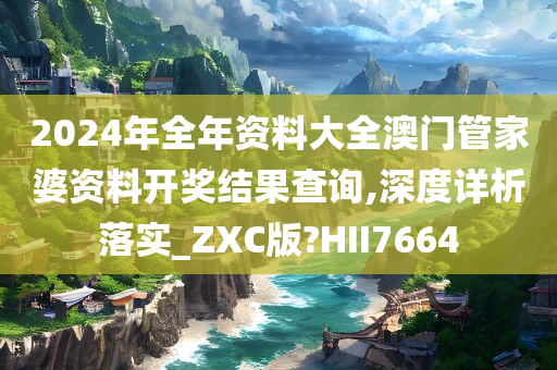 2024年全年资料大全澳门管家婆资料开奖结果查询,深度详析落实_ZXC版?HII7664