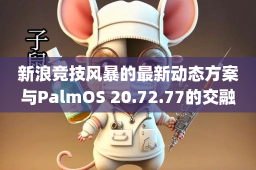 新浪竞技风暴的最新动态方案与PalmOS 20.72.77的交融