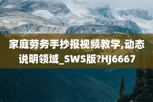 家庭劳务手抄报视频教学,动态说明领域_SWS版?HJ6667