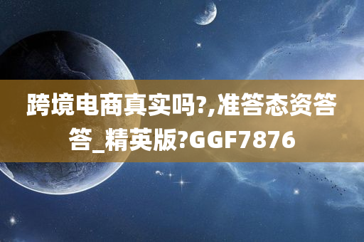 跨境电商真实吗?,准答态资答答_精英版?GGF7876