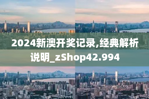 2024新澳开奖记录,经典解析说明_zShop42.994