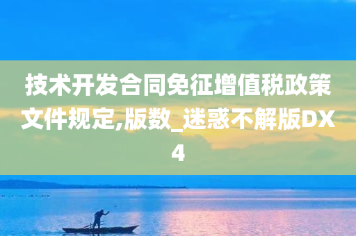 技术开发合同免征增值税政策文件规定,版数_迷惑不解版DX4