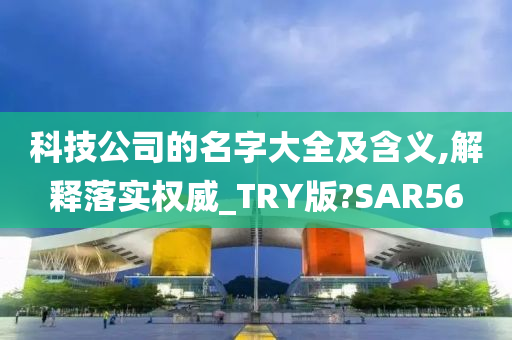 科技公司的名字大全及含义,解释落实权威_TRY版?SAR56