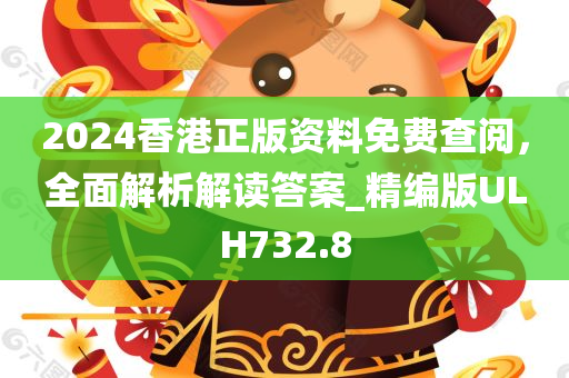 2024香港正版资料免费查阅，全面解析解读答案_精编版ULH732.8