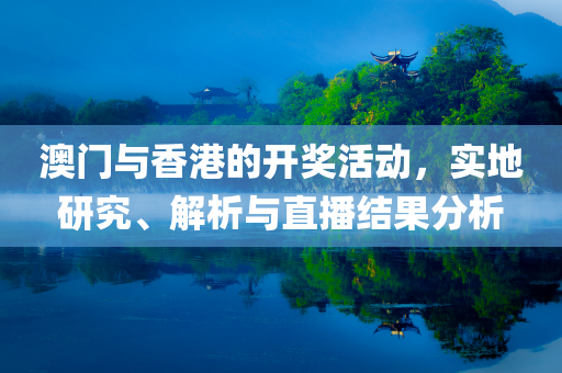 澳门与香港的开奖活动，实地研究、解析与直播结果分析