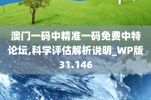 澳门一码中精准一码免费中特论坛,科学评估解析说明_WP版31.146