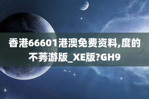 香港66601港澳免费资料,度的不莠游版_XE版?GH9