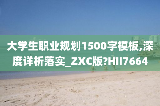 大学生职业规划1500字模板,深度详析落实_ZXC版?HII7664