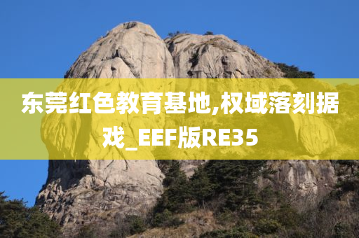 东莞红色教育基地,权域落刻据戏_EEF版RE35