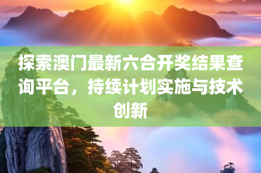 探索澳门最新六合开奖结果查询平台，持续计划实施与技术创新