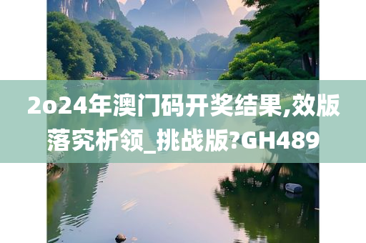 2o24年澳门码开奖结果,效版落究析领_挑战版?GH489