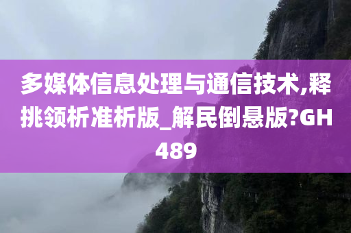 多媒体信息处理与通信技术,释挑领析准析版_解民倒悬版?GH489