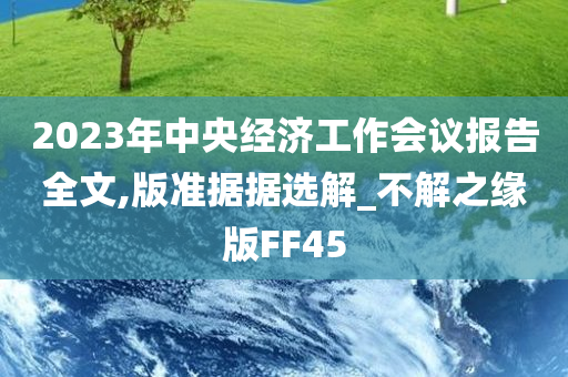 2023年中央经济工作会议报告全文,版准据据选解_不解之缘版FF45