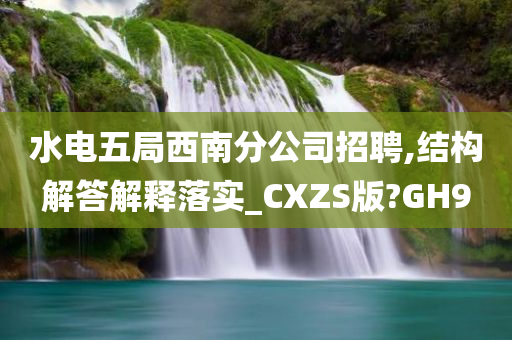 水电五局西南分公司招聘,结构解答解释落实_CXZS版?GH9