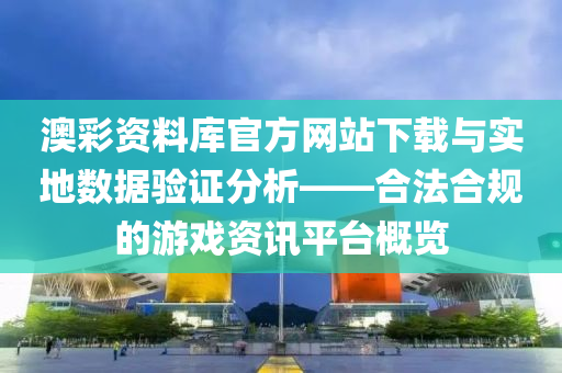 澳彩资料库官方网站下载与实地数据验证分析——合法合规的游戏资讯平台概览