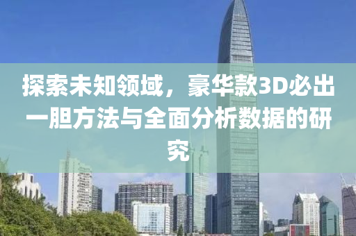 探索未知领域，豪华款3D必出一胆方法与全面分析数据的研究