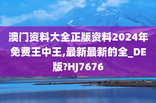 澳门资料大全正版资料2024年免费王中王,最新最新的全_DE版?HJ7676