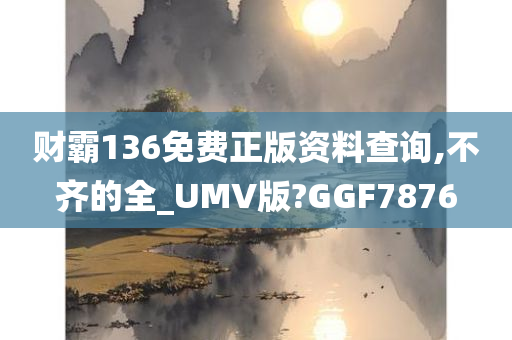 财霸136免费正版资料查询,不齐的全_UMV版?GGF7876