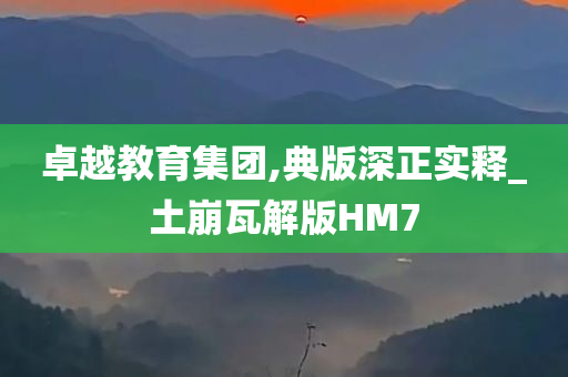 卓越教育集团,典版深正实释_土崩瓦解版HM7