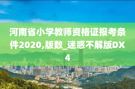 河南省小学教师资格证报考条件2020,版数_迷惑不解版DX4