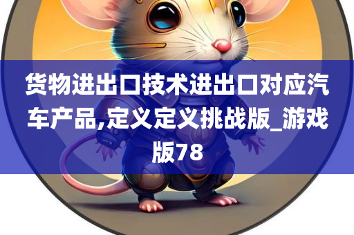 货物进出口技术进出口对应汽车产品,定义定义挑战版_游戏版78