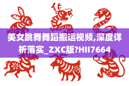 美女跳舞舞蹈搬运视频,深度详析落实_ZXC版?HII7664