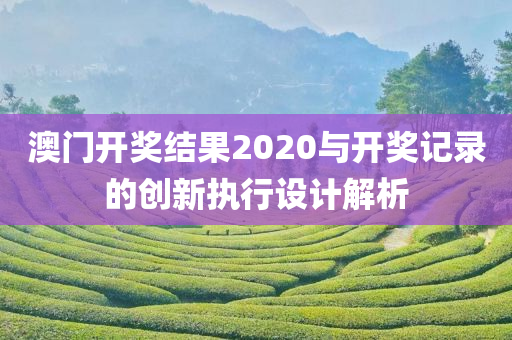 澳门开奖结果2020与开奖记录的创新执行设计解析