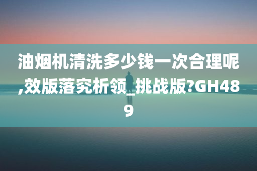 油烟机清洗多少钱一次合理呢,效版落究析领_挑战版?GH489