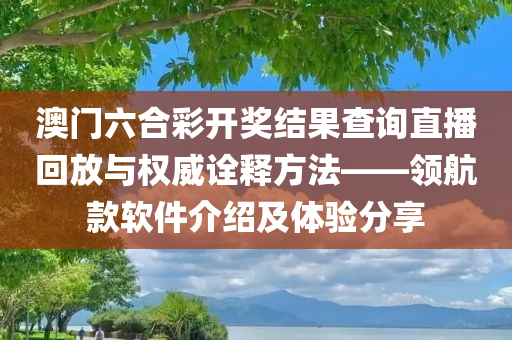 澳门六合彩开奖结果查询直播回放与权威诠释方法——领航款软件介绍及体验分享