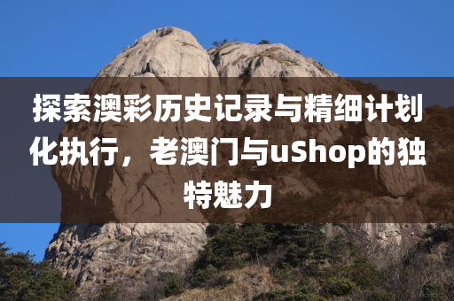 探索澳彩历史记录与精细计划化执行，老澳门与uShop的独特魅力